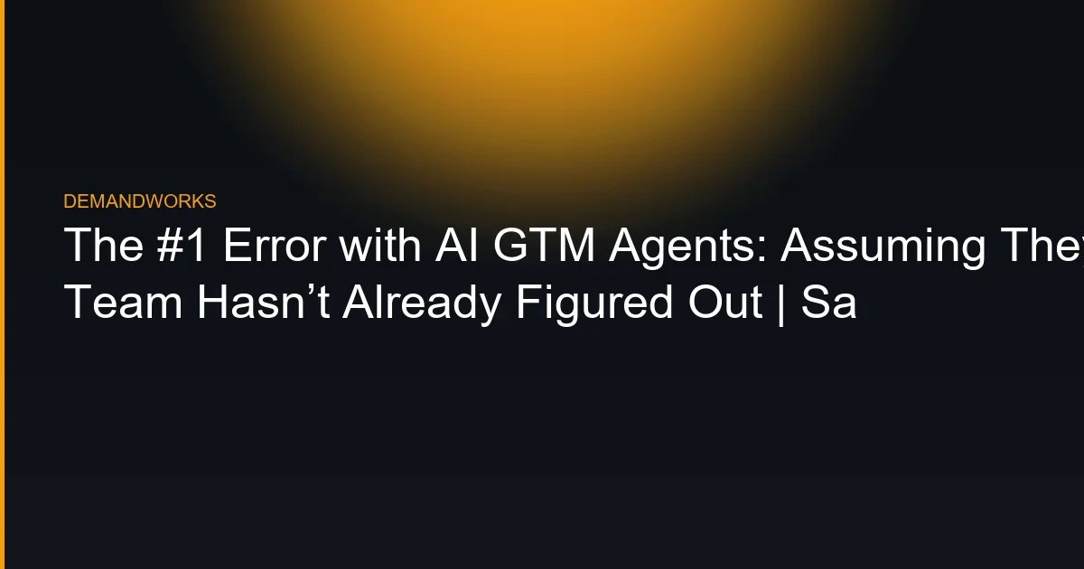 The #1 Error with AI GTM Agents: Assuming They Can Do What Your Team Hasn’t Already Figured Out | Sa